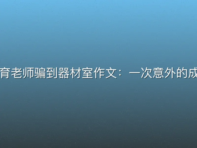 我被体育老师骗到器材室作文：一次意外的成长教训